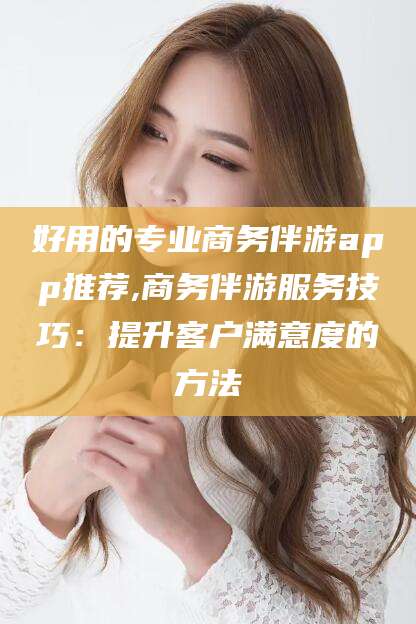 云浮好用的专业商务伴游app推荐,商务伴游服务技巧：提升客户满意度的方法