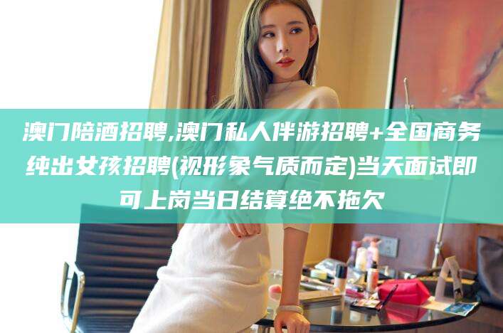 云浮澳门陪酒招聘,澳门私人伴游招聘+全国商务纯出女孩招聘(视形象气质而定)当天面试即可上岗当日结算绝不拖欠