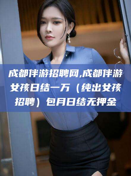 云浮成都伴游招聘网,成都伴游女孩日结一万（纯出女孩招聘）包月日结无押金