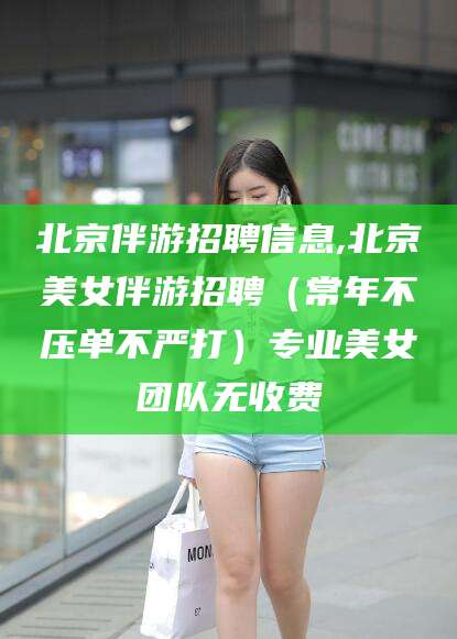 云浮北京伴游招聘信息,北京美女伴游招聘（常年不压单不严打）专业美女团队无收费