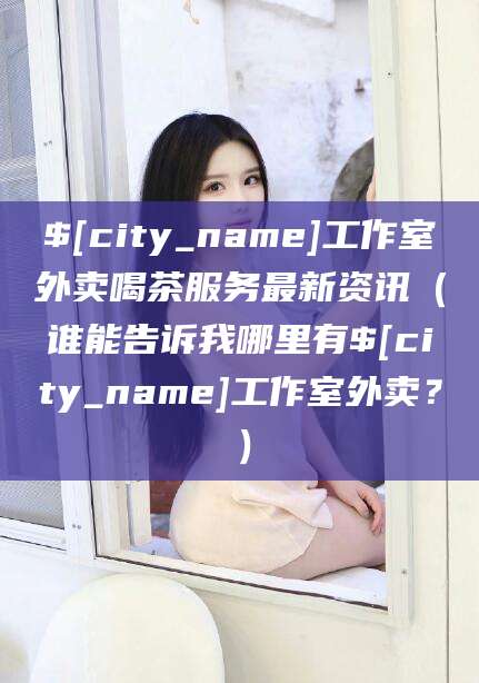 云浮工作室外卖喝茶服务最新资讯（谁能告诉我哪里有云浮工作室外卖？）