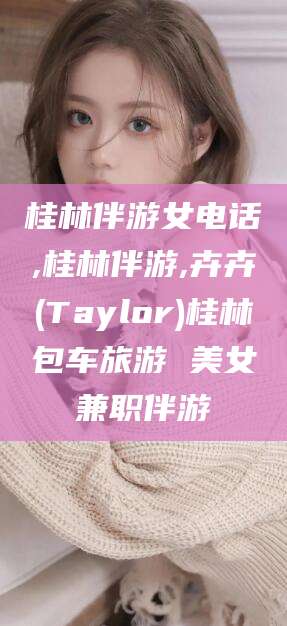 云浮桂林伴游女电话,桂林伴游,卉卉(Taylor)桂林包车旅游 美女兼职伴游
