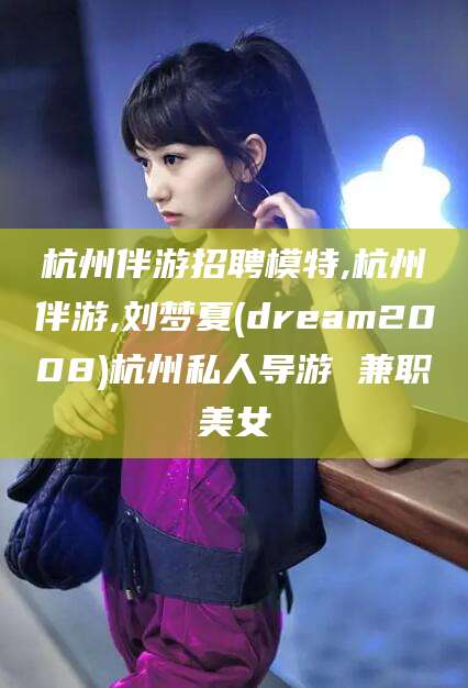 云浮杭州伴游招聘模特,杭州伴游,刘梦夏(dream2008)杭州私人导游 兼职美女