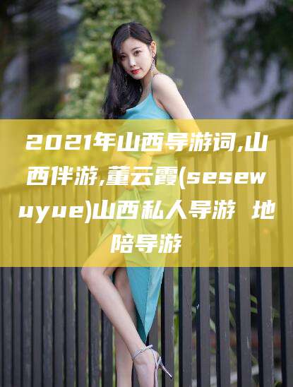 云浮2021年山西导游词,山西伴游,董云霞(sesewuyue)山西私人导游 地陪导游