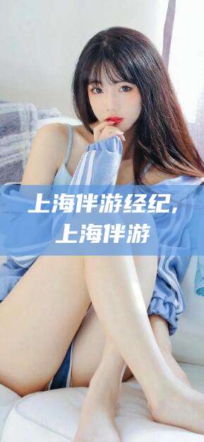 云浮上海伴游经纪,上海伴游