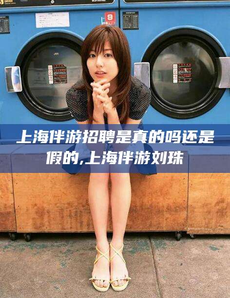 云浮上海伴游招聘是真的吗还是假的,上海伴游刘珠