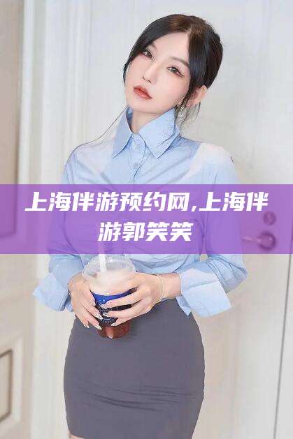 云浮上海伴游预约网,上海伴游郭笑笑