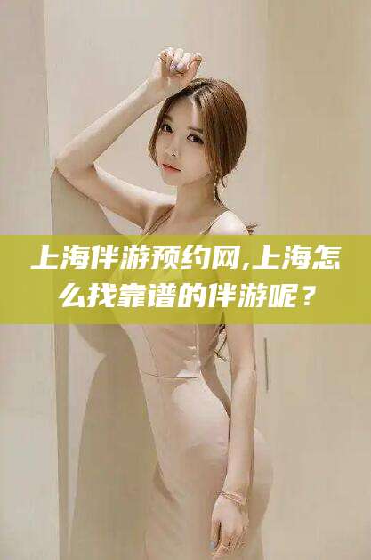 云浮上海伴游预约网,上海怎么找靠谱的伴游呢？