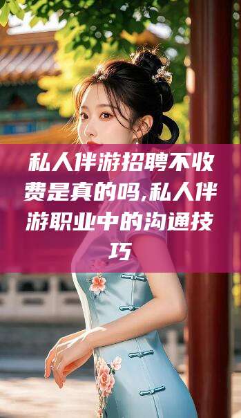 云浮私人伴游招聘不收费是真的吗,私人伴游职业中的沟通技巧