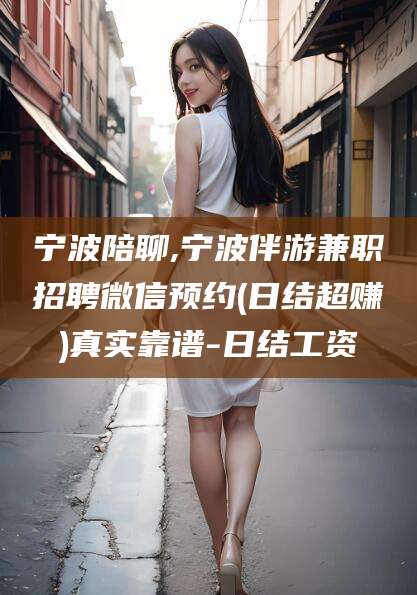 云浮宁波陪聊,宁波伴游兼职招聘微信预约(日结超赚)真实靠谱-日结工资