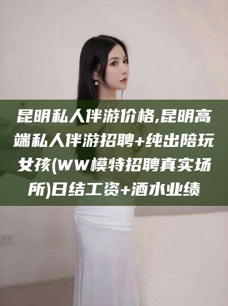 云浮昆明私人伴游价格,昆明高端私人伴游招聘+纯出陪玩女孩(WW模特招聘真实场所)日结工资+酒水业绩