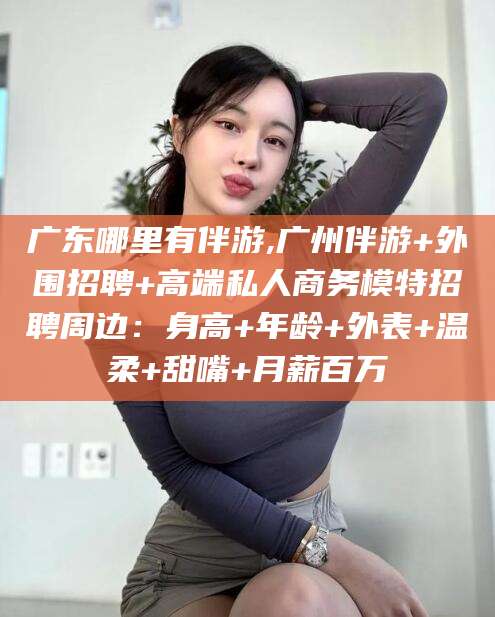 云浮广东哪里有伴游,广州伴游+外围招聘+高端私人商务模特招聘周边：身高+年龄+外表+温柔+甜嘴+月薪百万