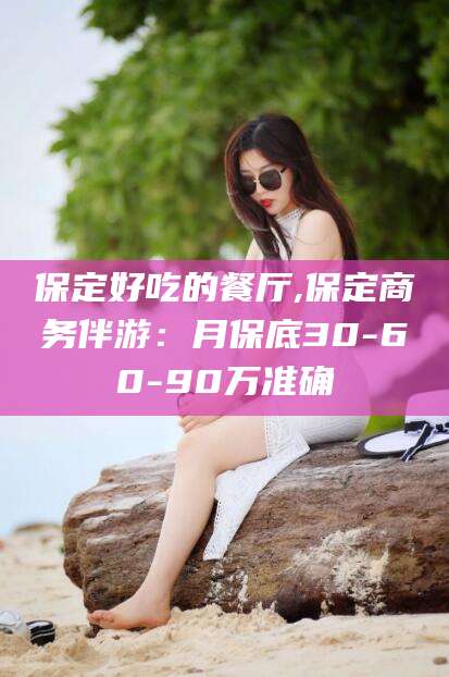 云浮保定好吃的餐厅,保定商务伴游：月保底30-60-90万准确