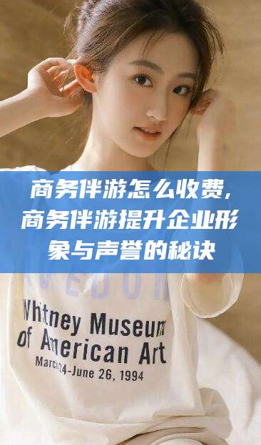 云浮商务伴游怎么收费,商务伴游提升企业形象与声誉的秘诀