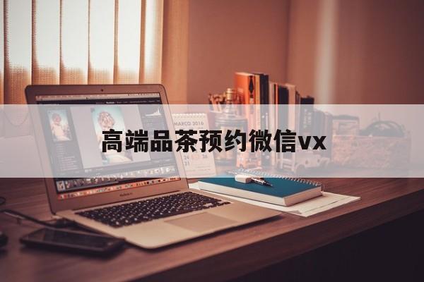 云浮关于高端品茶预约微信vx的信息
