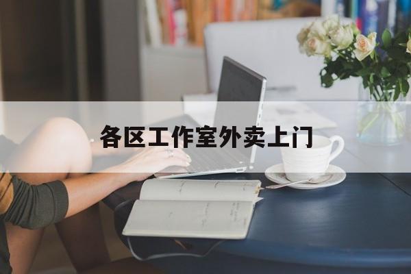 云浮上海工作室外卖微信最新资讯（谁能告诉我哪里有云浮各区工作室外卖上门？）