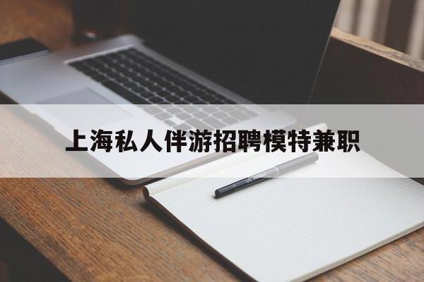 云浮关于上海私人伴游招聘模特兼职的信息