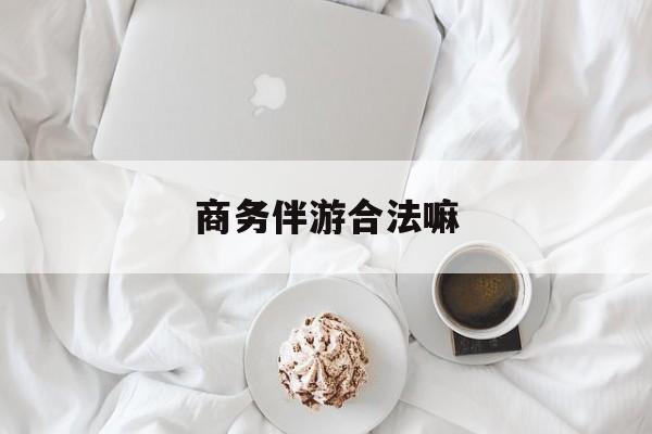 商务伴游是正经工作吗最新资讯（谁能告诉我哪里有云浮商务伴游合法嘛？）